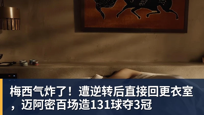 篮球下注梅西气炸了!遭逆转后直接回更衣室,迈阿密百场造131球夺3冠 篮球下注梅西气炸了!遭逆转后直接回更衣室,迈阿密百场造131球夺3冠