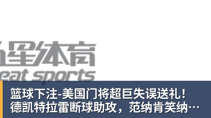 篮球下注-美国门将超巨失误送礼！德凯特拉雷断球助攻，范纳肯笑纳空门