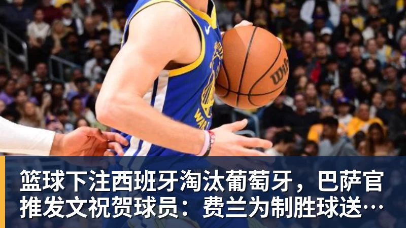 篮球下注西班牙淘汰葡萄牙，巴萨官推发文祝贺球员：费兰为制胜球送助攻